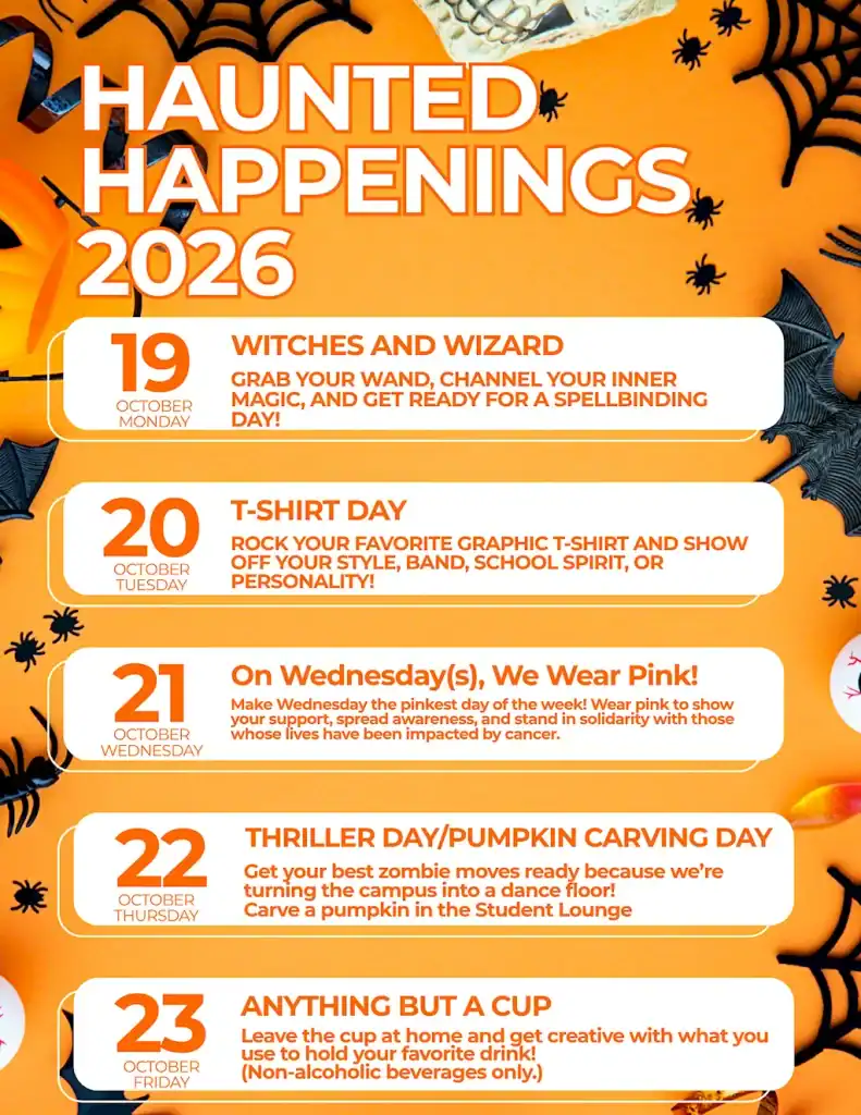 Haunted Happenings 2026 flyer announcing five campus events for October 2026: October 19 (Monday), Witches and Wizards — grab your wand, channel your inner magic, and get ready for a spellbinding day. October 20 (Tuesday), T-Shirt Day — rock your favorite graphic T-shirt and show off your style, band, school spirit, or personality. October 21 (Wednesday), On Wednesday(s), We Wear Pink! — wear pink to show support, spread awareness, and stand in solidarity with those impacted by cancer. October 22 (Thursday), Thriller Day and Pumpkin Carving Day — campus becomes a dance floor, and pumpkins are carved in the Student Lounge. October 23 (Friday), Anything But a Cup — get creative with what you use to hold your favorite drink (non-alcoholic beverages only).